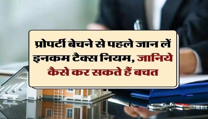 Income Tax New Rules : प्रोपर्टी बेचने से पहले जान लें इनकम टैक्स नियम, जानिये कैसे कर सकते हैं बचत
