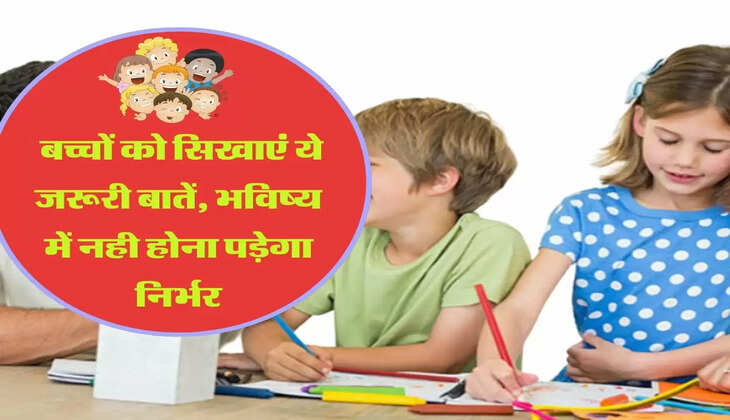  बच्चों को सिखाएं ये जरूरी बातें, भविष्य में नही होना पड़ेगा निर्भर