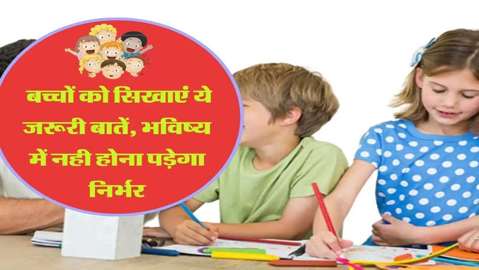  बच्चों को सिखाएं ये जरूरी बातें, भविष्य में नही होना पड़ेगा निर्भर