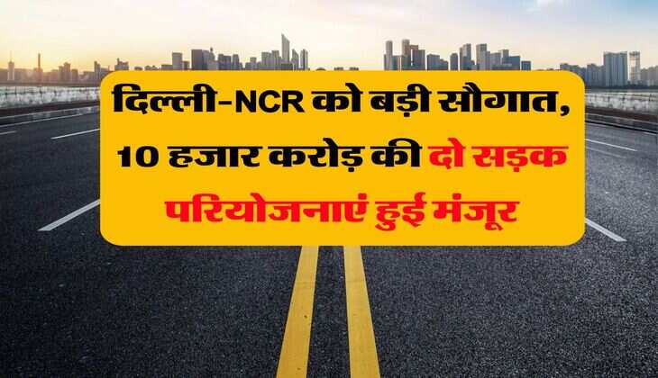 दिल्ली-NCR को बड़ी सौगात, 10 हजार करोड़ की दो सड़क परियोजनाएं हुई मंजूर
