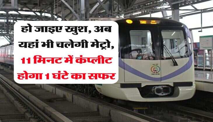 हो जाइए खुश, अब यहां भी चलेगी मेट्रो, 11 मिनट में कंप्लीट होगा 1 घंटे का सफर