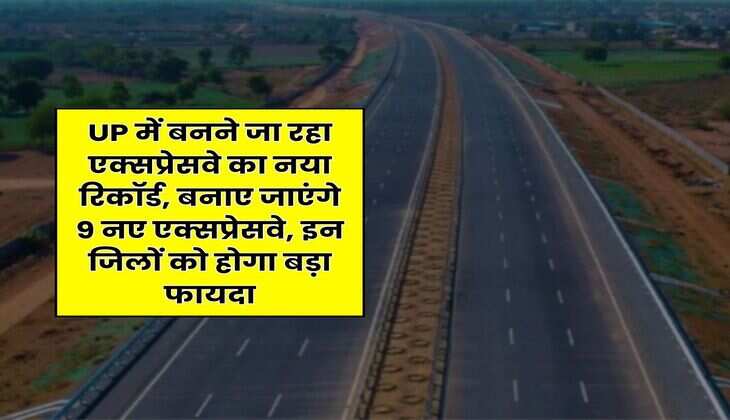 UP में बनने जा रहा एक्सप्रेसवे का नया रिकॉर्ड, बनाए जाएंगे 9 नए एक्सप्रेसवे, इन जिलों को होगा बड़ा फायदा