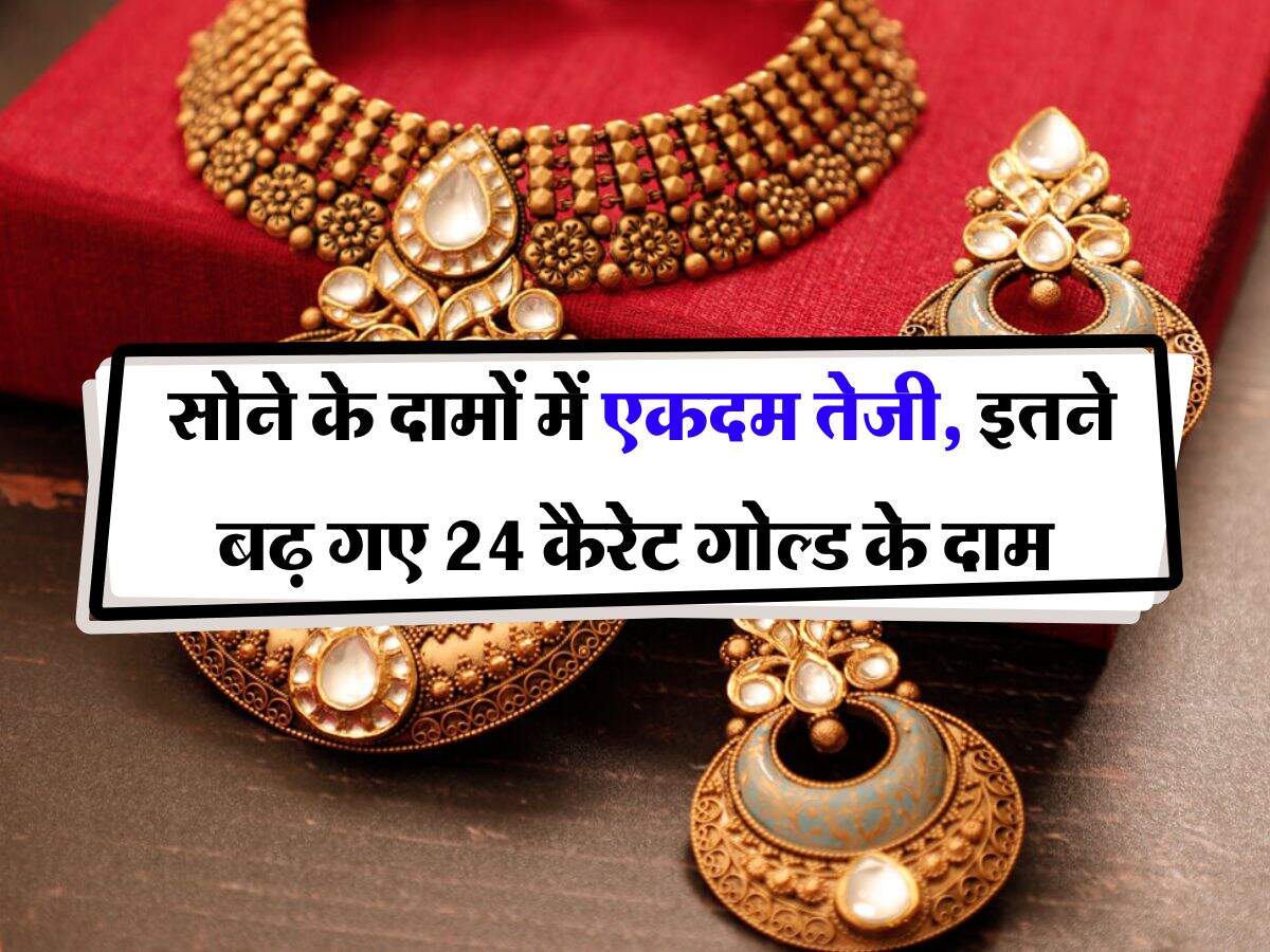 Gold Rate : सोने के दामों में एकदम तेजी, इतने बढ़ गए 24 कैरेट गोल्ड के दाम