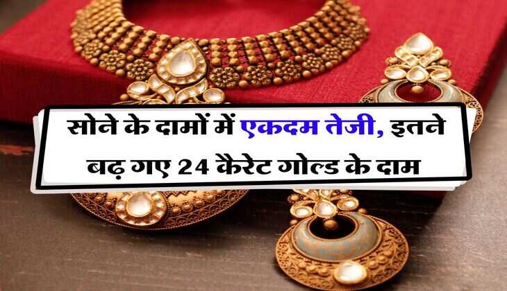 Gold Rate : सोने के दामों में एकदम तेजी, इतने बढ़ गए 24 कैरेट गोल्ड के दाम