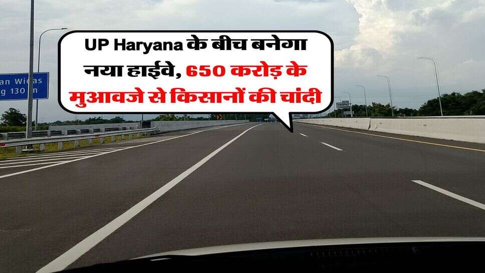 UP Haryana के बीच बनेगा नया हाईवे, 650 करोड़ के मुआवजे से किसानों की चांदी