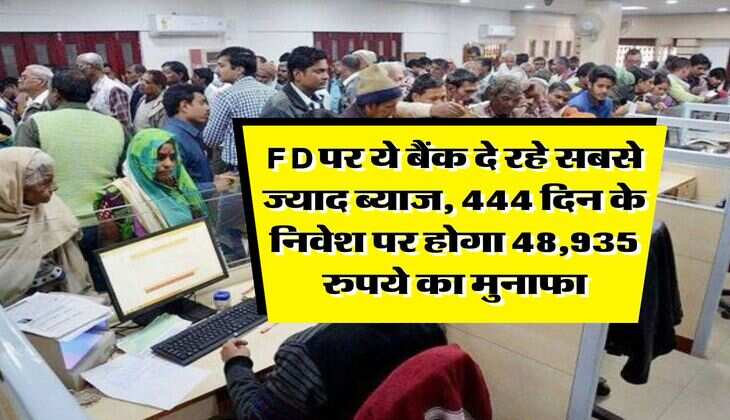 FD पर ये बैंक दे रहे सबसे ज्याद ब्याज, 444 दिन के निवेश पर होगा 48,935 रुपये का मुनाफा