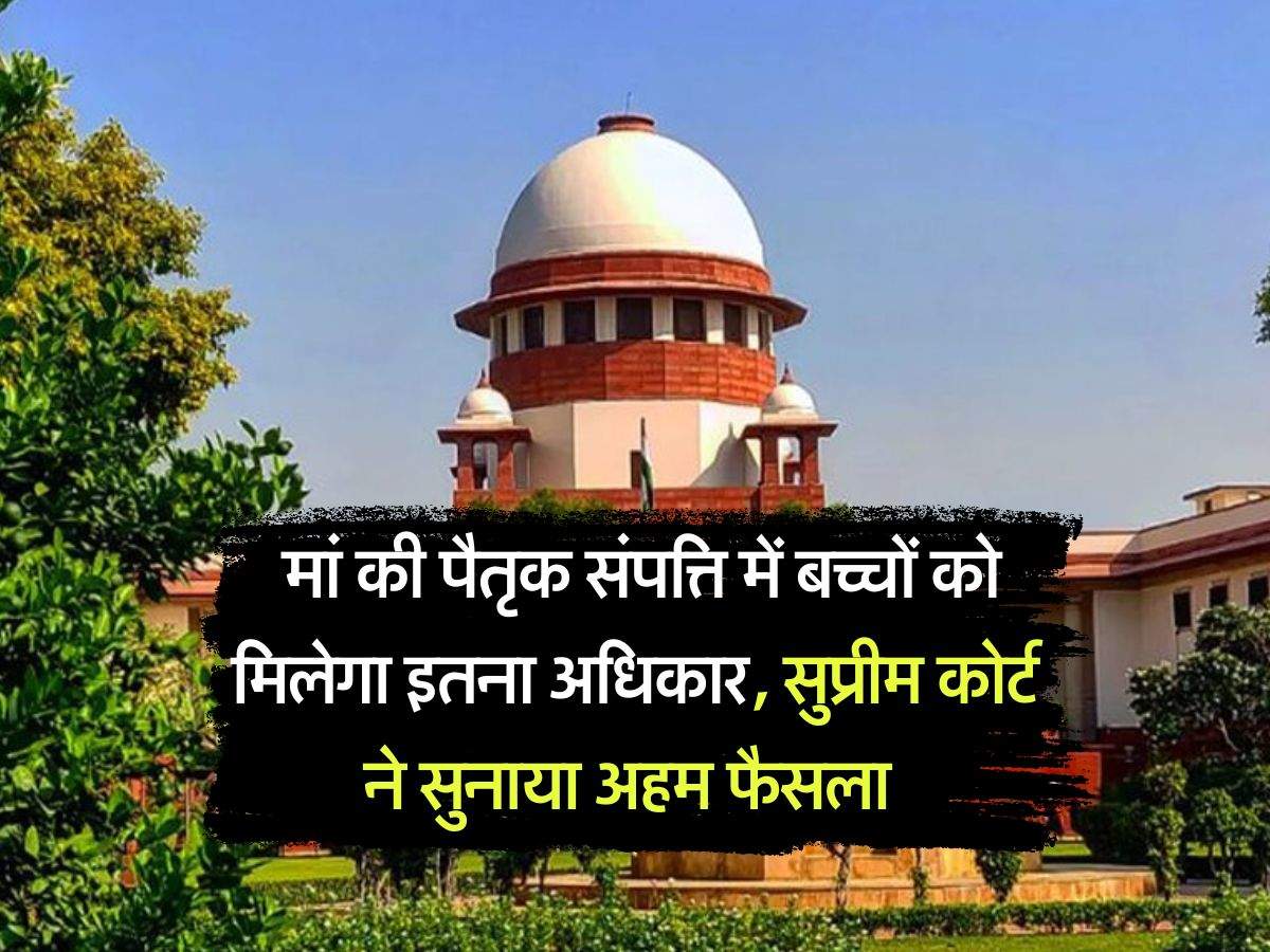 property rights act : मां की पैतृक संपत्ति में बच्चों को मिलेगा इतना अधिकार, सुप्रीम कोर्ट ने सुनाया अहम फैसला