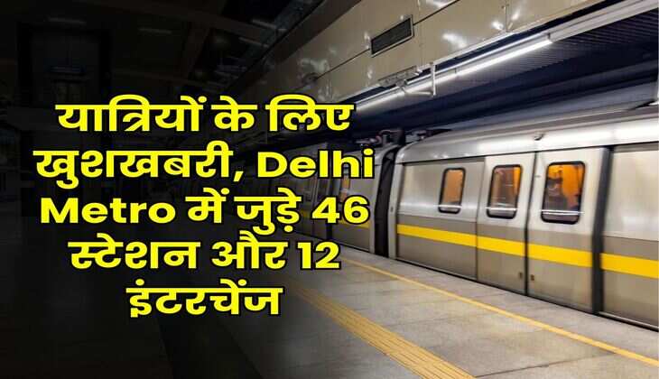 यात्रियों के लिए खुशखबरी, Delhi Metro में जुड़े 46 स्टेशन और 12 इंटरचेंज