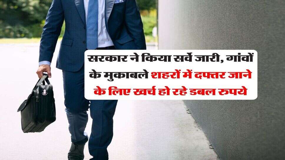 सरकार ने किया सर्वे जारी, गांवों के मुकाबले शहरों में दफ्तर जाने के लिए खर्च हो रहे डबल रुपये