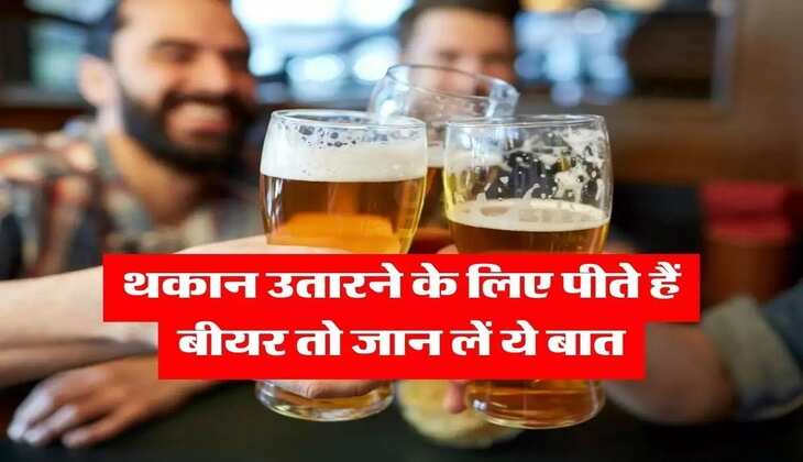 Beer : थकान उतारने के लिए डेली पीते हैं बियर, तो जान लें ये बात&nbsp;
