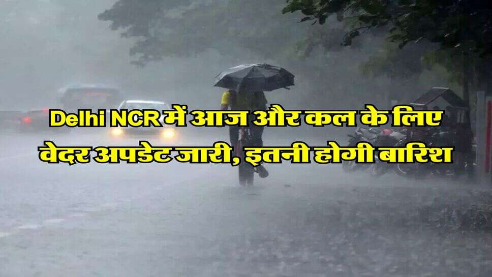 Delhi NCR में आज और कल के लिए वेदर अपडेट जारी, इतनी होगी बारिश