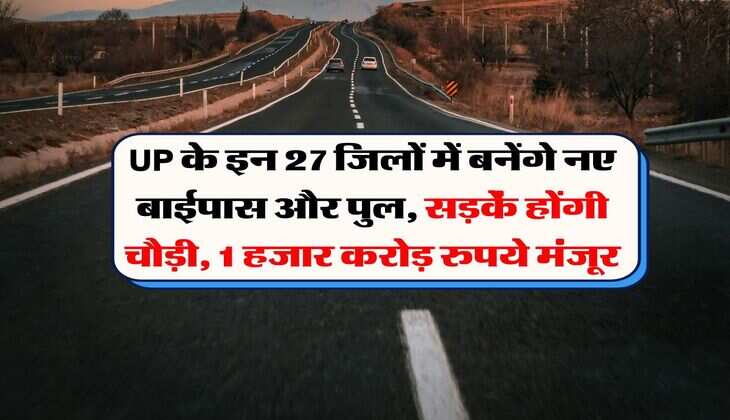 UP के इन 27 जिलों में बनेंगे नए बाईपास और पुल, सड़कें होंगी चौड़ी, 1 हजार करोड़ रुपये मंजूर