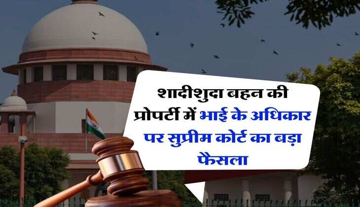 Supreme court judgement : शादीशुदा बहन की प्रोपर्टी में भाई के अधिकार पर सुप्रीम कोर्ट का बड़ा फैसला