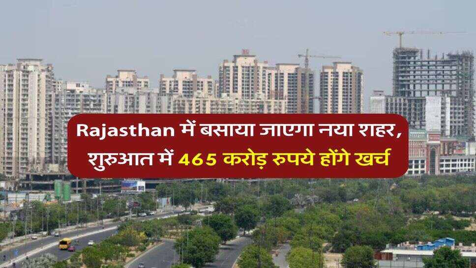 Rajasthan में बसाया जाएगा नया शहर, शुरुआत में 465 करोड़ रुपये होंगे खर्च