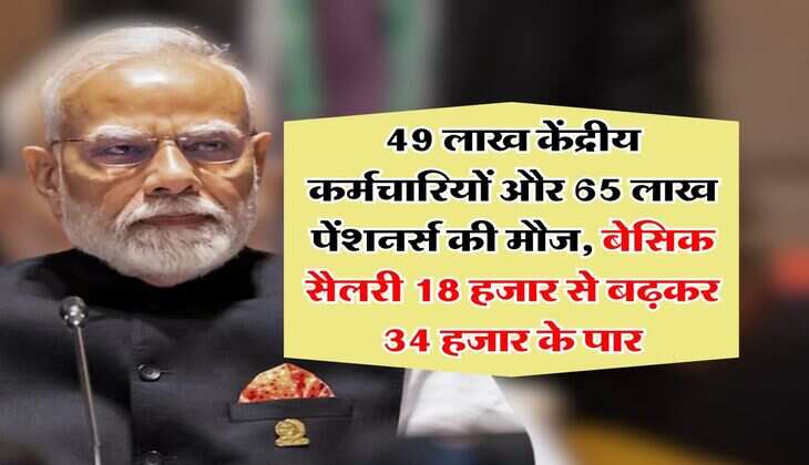 salary hike : 49 लाख केंद्रीय कर्मचारियों और 65 लाख पेंशनर्स की मौज, बेसिक सैलरी 18 हजार से बढ़कर 34 हजार के पार