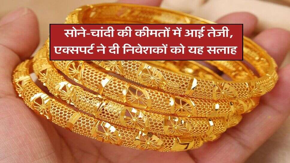 Gold Silver Rate : सोने-चांदी की कीमतों में आई तेजी, एक्सपर्ट ने दी निवेशकों को यह सलाह
