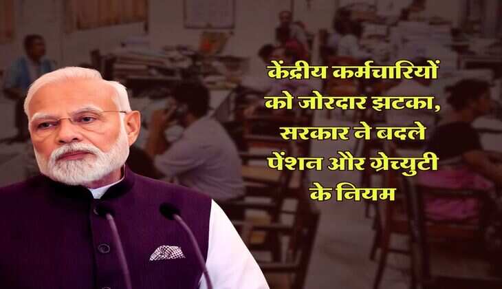 7th pay commission : केंद्रीय कर्मचारियों को जारदार झटका, सरकार ने बदले पेंशन और ग्रेच्युटी के नियम