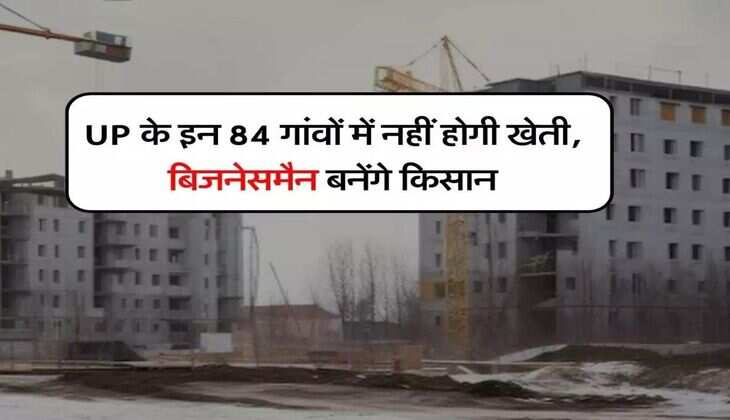 UP के इन 84 गांवों में नहीं होगी खेती, किसान भी बनेंगे बिजनेसमैन