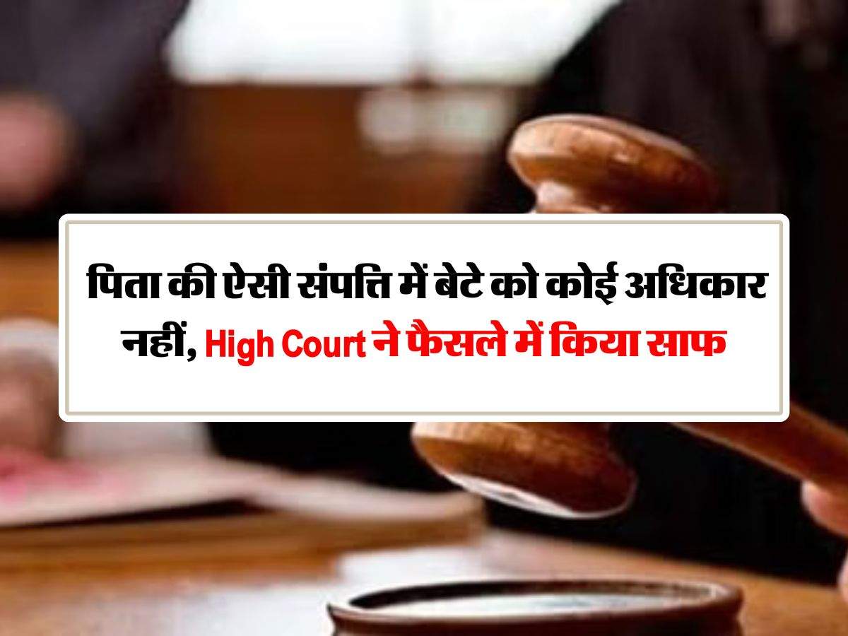 Father's property : पिता की ऐसी संपत्ति में बेटे को कोई अधिकार नहीं, High Court ने फैसले में किया साफ