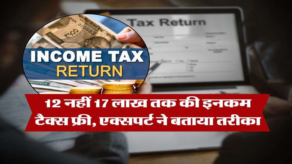 Income Tax : 12 नहीं 17 लाख तक की इनकम टैक्स फ्री, एक्&zwj;सपर्ट ने बताया तरीका