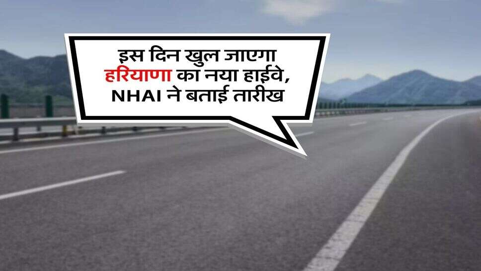 Haryana New Highway : इस दिन खुल जाएगा हरियाणा का नया हाईवे, NHAI ने बताई तारीख