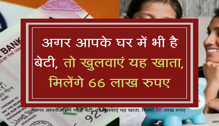 अगर आपके घर में भी है बेटी, तो खुलवाएं यह खाता, मिलेंगे 66 लाख रुपए