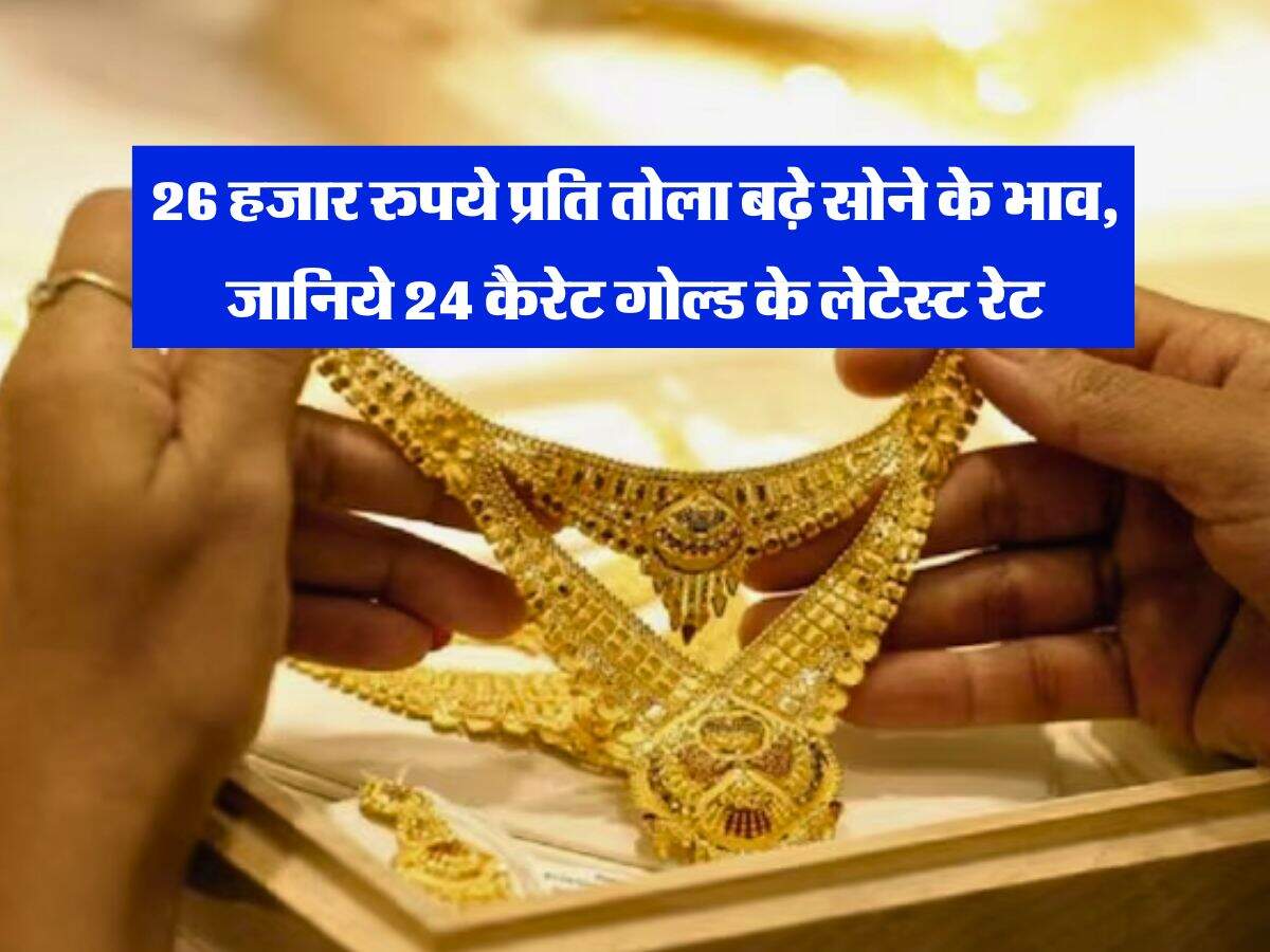 Gold Rate : 26 हजार रुपये प्रति तोला बढ़े सोने के भाव, जानिये 24 कैरेट गोल्ड के लेटेस्ट रेट