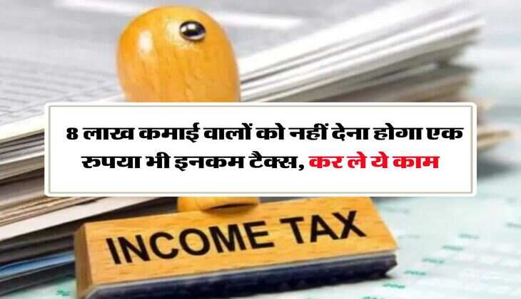 Income Tax : &nbsp;8 लाख कमाई वालों को नहीं देना होगा एक रुपया भी इनकम टैक्स, कर ले ये काम