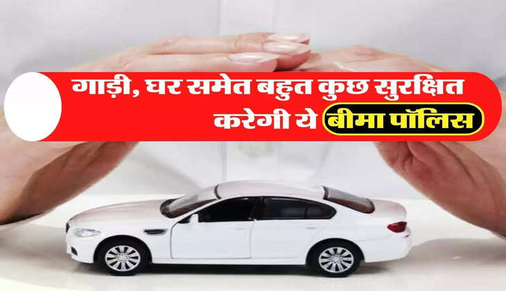  गाड़ी, घर समेत बहुत कुछ सुरक्षित करेगी ये बीमा पॉलिस