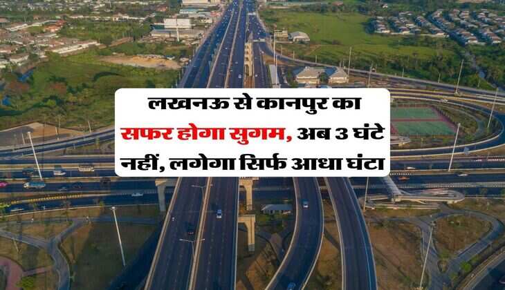 New Expressway Update : लखनऊ से कानपुर का सफर होगा सुगम, अब 3 घंटे नहीं, लगेगा सिर्फ आधा घंटा