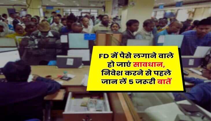 FD में पैसे लगाने वाले हो जाएं सावधान, निवेश करने से पहले जान लें 5 जरूरी बातें