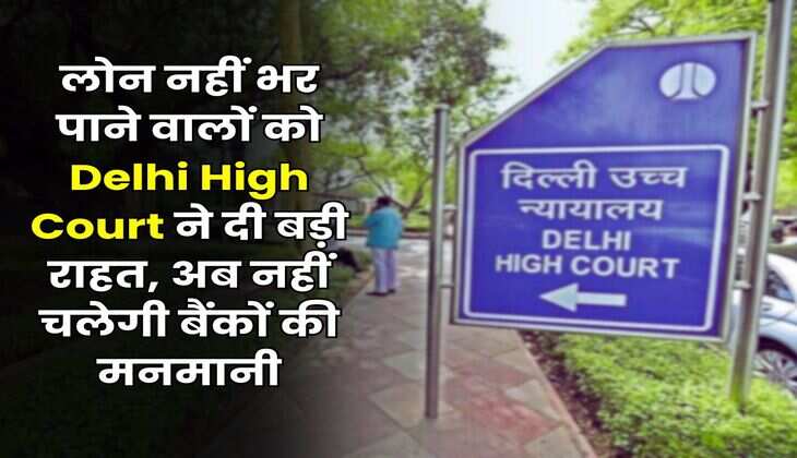 लोन नहीं भर पाने वालों को Delhi High Court ने दी बड़ी राहत, अब नहीं चलेगी बैंकों की मनमानी