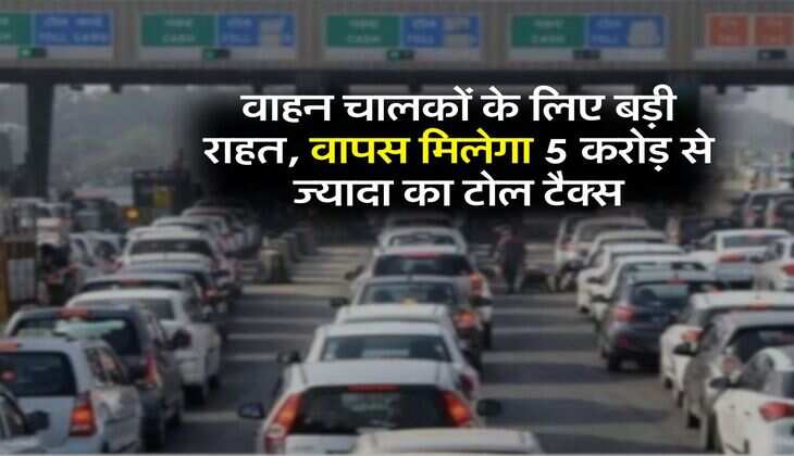 Toll Tax Rules : वाहन चालकों के लिए बड़ी राहत, वापस मिलेगा 5 करोड़ से ज्यादा का टोल टैक्स