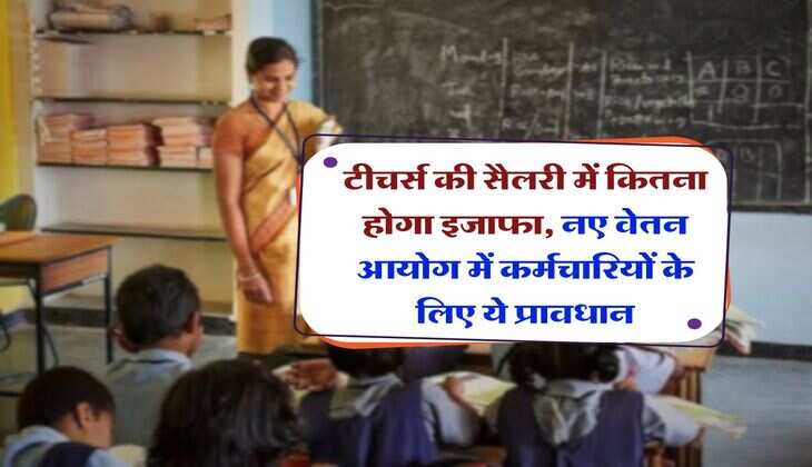 8th Pay Commission : टीचर्स की सैलरी में कितना होगा इजाफा, नए वेतन आयोग में कर्मचारियों के लिए ये प्रावधान