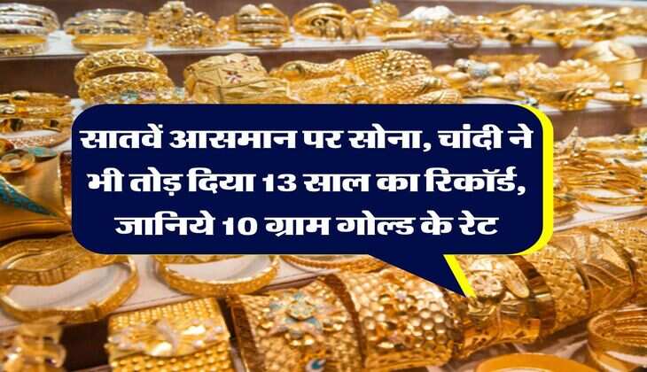 Gold Rate : सातवें आसमान पर सोना, चांदी ने भी तोड़ दिया 13 साल का रिकॉर्ड, जानिये 10 ग्राम गोल्ड के रेट