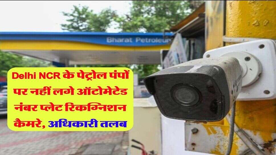 Delhi NCR के पेट्रोल पंपों पर नहीं लगे ऑटोमेटेड नंबर प्लेट रिकग्निशन कैमरे, अधिकारी तलब