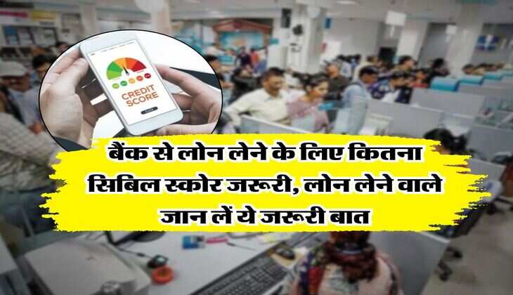 CIBIL Score : बैंक से लोन लेने के लिए कितना सिबिल स्कोर जरूरी, लोन लेने वाले जान लें ये जरूरी बात