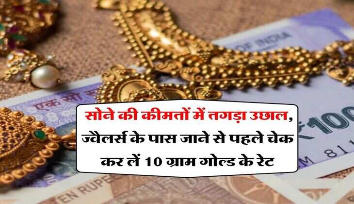 Gold Price Hike : सोने की कीमतों में तगड़ा उछाल, ज्वैलर्स के पास जाने से पहले चेक कर लें 10 ग्राम गोल्ड के रेट
