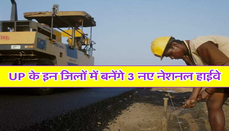 UP के इन जिलों में बनेंगे 3 नए नेशनल हाईवे, 4600 करोड़ आएगी लागत