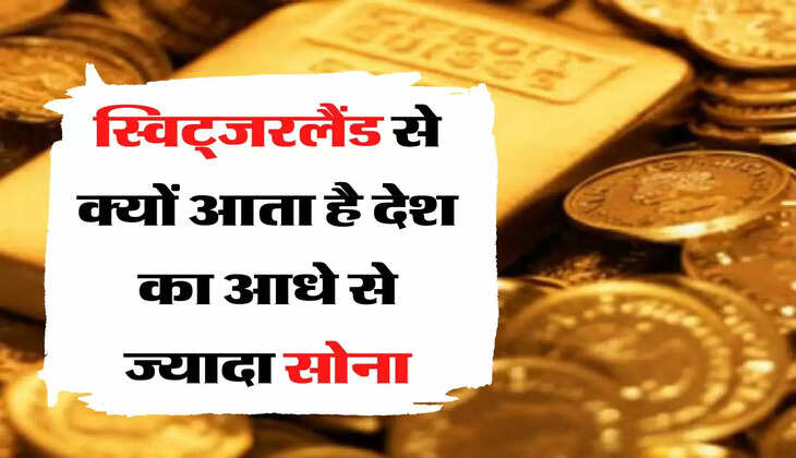  स्विट्जरलैंड से आता है देश का आधे से ज्यादा सोना, जानिए क्या है कारण