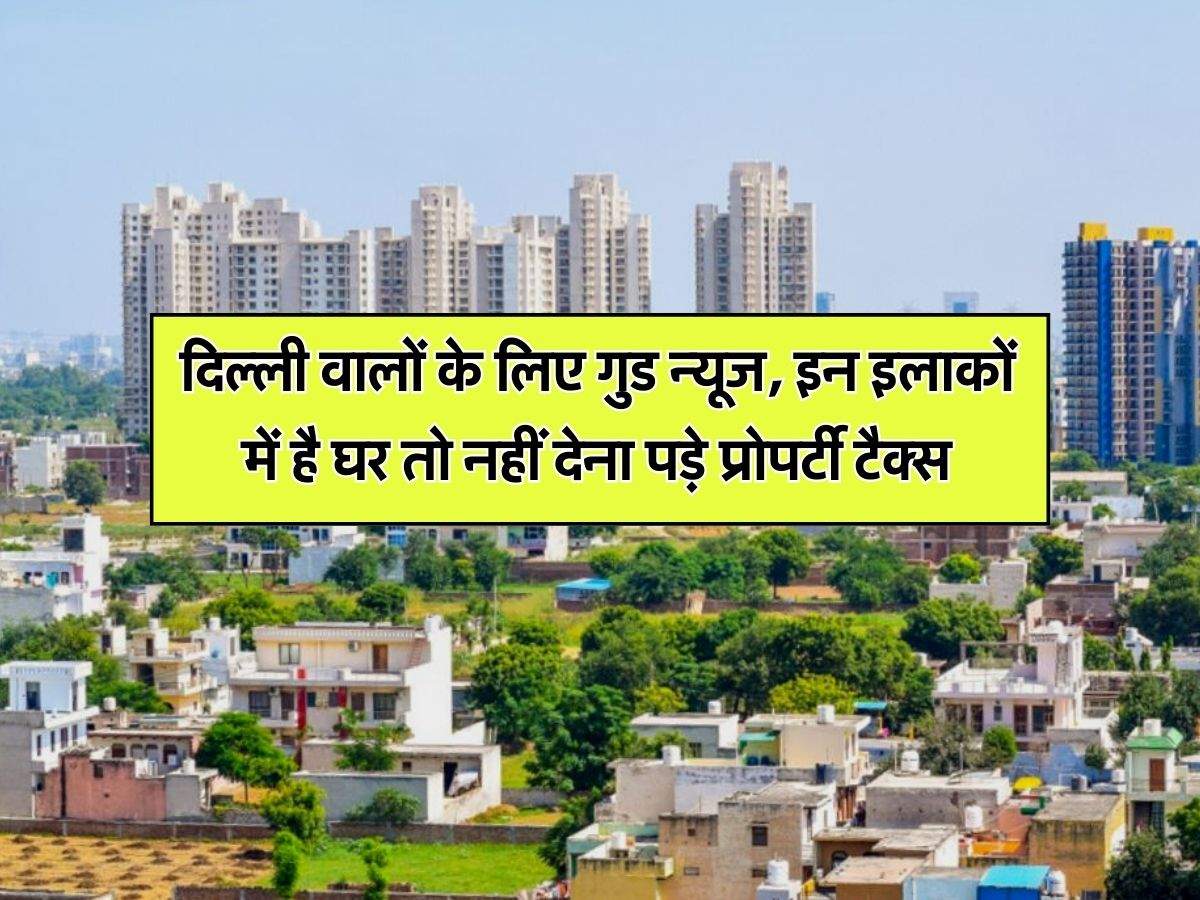 Delhi Property Tax : दिल्ली वालों के लिए गुड न्यूज, इन इलाकों में है घर तो नहीं देना पड़े प्रोपर्टी टैक्स