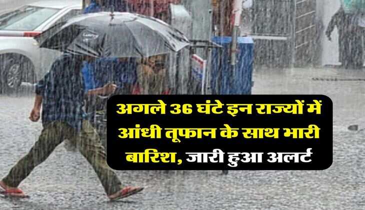 Rain Alert : अगले 36 घंटे इन राज्यों में आंधी तूफान के साथ भारी बारिश, जारी हुआ अलर्ट