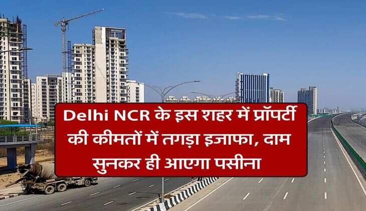Delhi NCR के इस शहर में प्रॉपर्टी की कीमतों में तगड़ा इजाफा, दाम सुनकर ही आएगा पसीना 