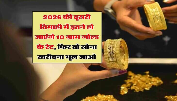 Gold Rate : 2026 की दूसरी तिमाही में इतने हो जाएंगे 10 ग्राम गोल्ड के रेट, फिर तो सोना खरीदना भूल जाओ
