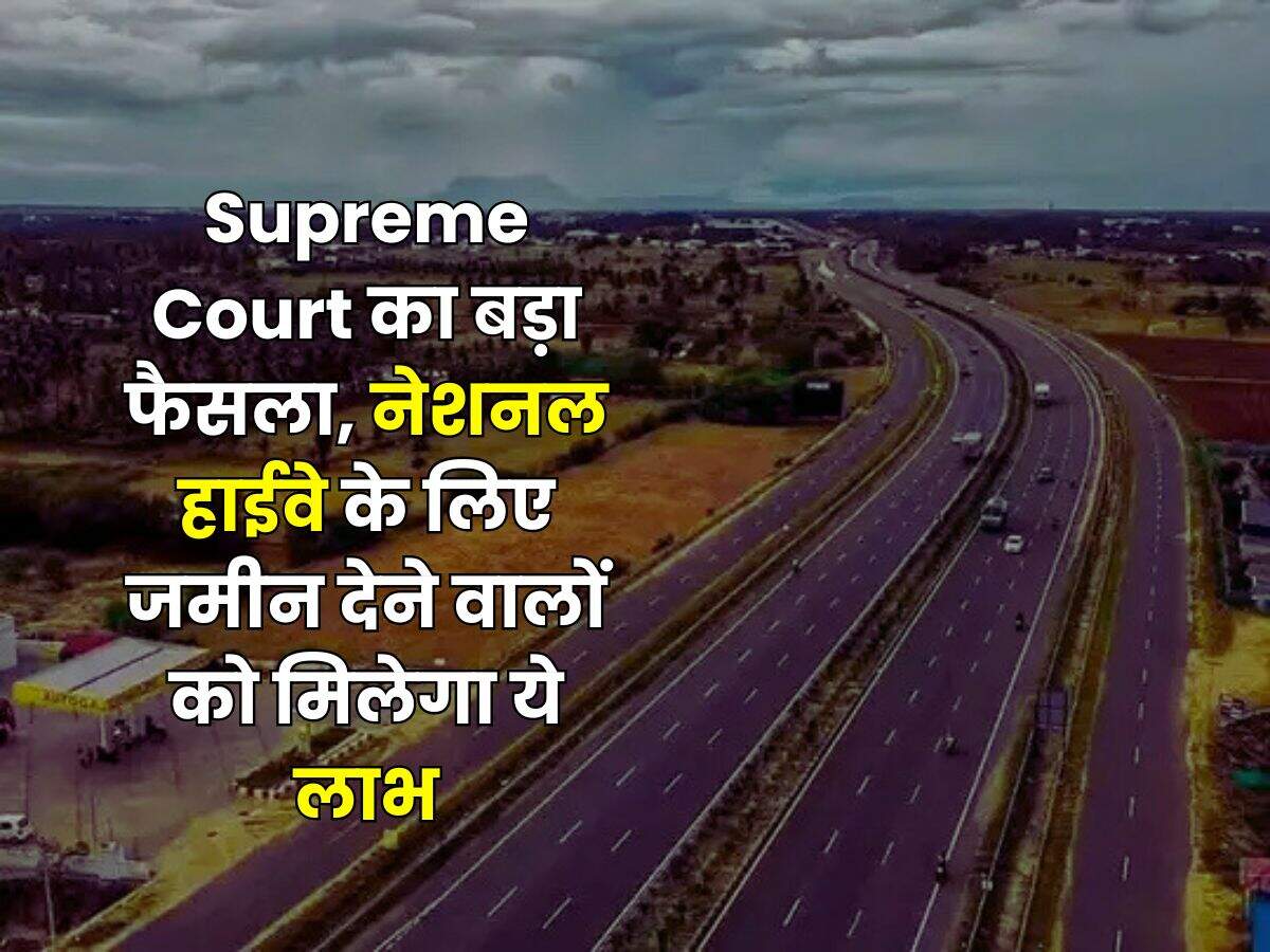 Supreme Court का बड़ा फैसला, नेशनल हाईवे के लिए जमीन देने वालों को मिलेगा ये लाभ