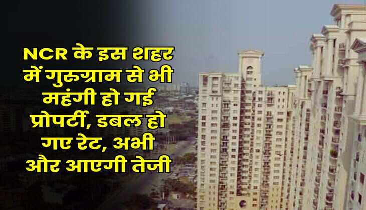 NCR के इस शहर में गुरुग्राम से भी महंगी हो गई प्रोपर्टी, डबल हो गए रेट, अभी और आएगी तेजी