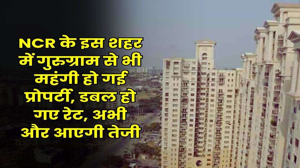 NCR के इस शहर में गुरुग्राम से भी महंगी हो गई प्रोपर्टी, डबल हो गए रेट, अभी और आएगी तेजी