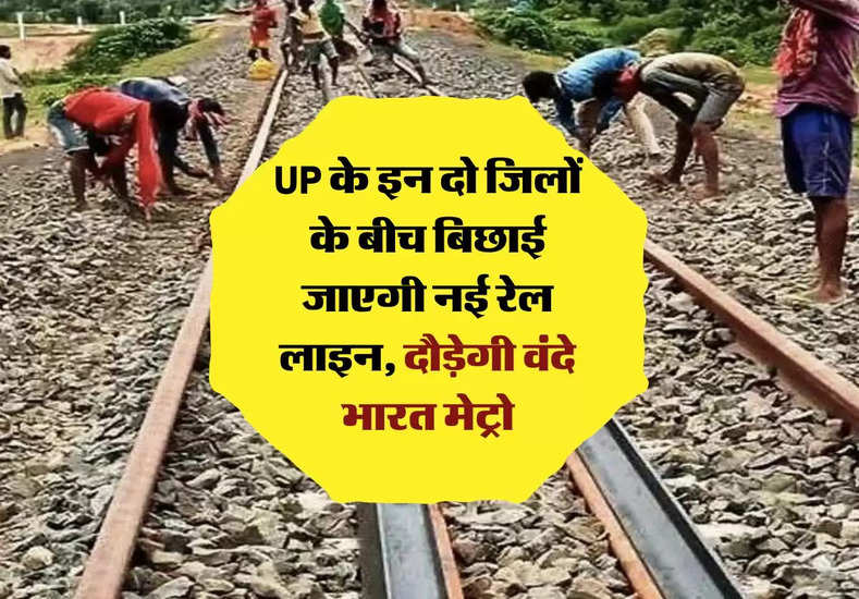 UP के इन दो जिलों के बीच बिछाई जाएगी नई रेल लाइन, दौड़ेगी वंदे भारत मेट्रो