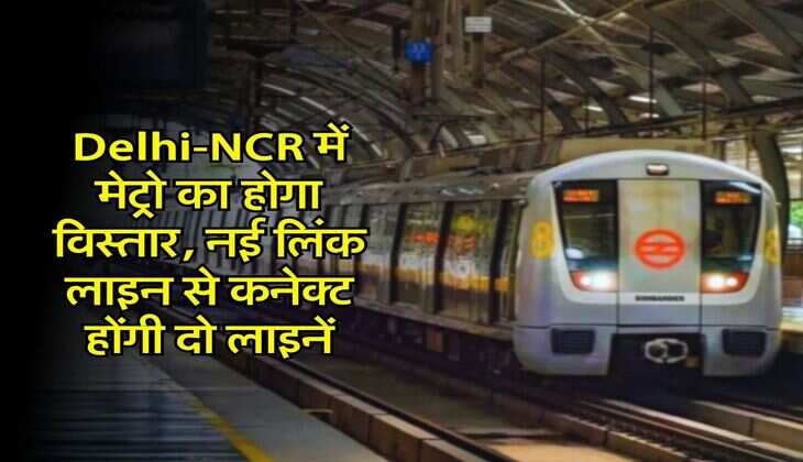 Delhi-NCR में मेट्रो का होगा विस्तार, नई लिंक लाइन से कनेक्ट होंगी दो लाइनें