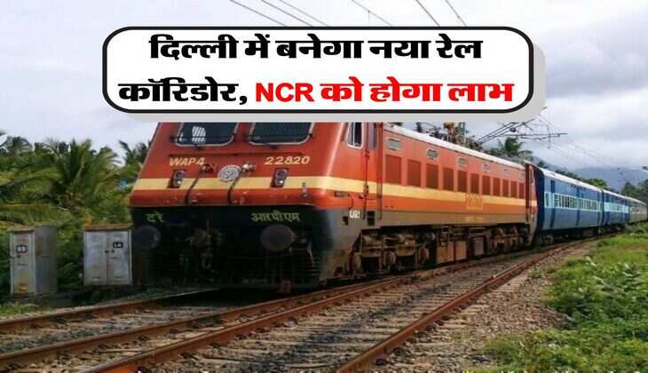 दिल्ली में बनेगा नया रेल कॉरिडोर, NCR को होगा लाभ